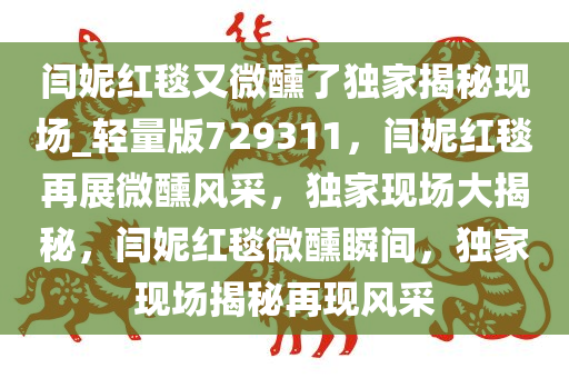 闫妮红毯又微醺了独家揭秘现场_轻量版729311，闫妮红毯再展微醺风采，独家现场大揭秘，闫妮红毯微醺瞬间，独家现场揭秘再现风采