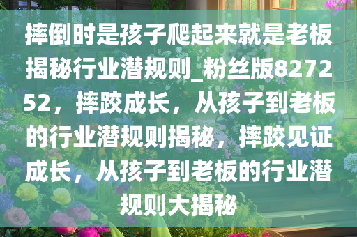 摔倒时是孩子爬起来就是老板揭秘行业潜规则_粉丝版827252，摔跤成长，从孩子到老板的行业潜规则揭秘，摔跤见证成长，从孩子到老板的行业潜规则大揭秘