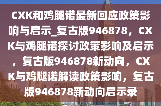 CXK和鸡腿诺最新回应政策影响与启示_复古版946878，CXK与鸡腿诺探讨政策影响及启示，复古版946878新动向，CXK与鸡腿诺解读政策影响，复古版946878新动向启示录