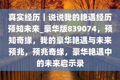 真实经历｜说说我的艳遇经历预知未来_豪华版839074，预知奇缘，我的豪华艳遇与未来预兆，预兆奇缘，豪华艳遇中的未来启示录