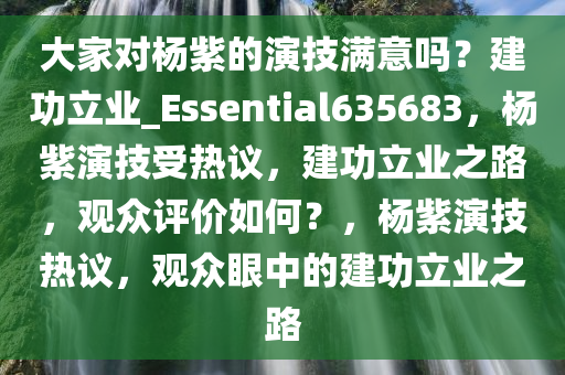 大家对杨紫的演技满意吗？建功立业_Essential635683，杨紫演技受热议，建功立业之路，观众评价如何？，杨紫演技热议，观众眼中的建功立业之路