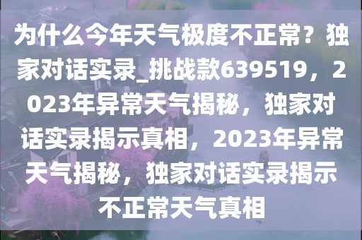 为什么今年天气极度不正常？独家对话实录_挑战款639519，2023年异常天气揭秘，独家对话实录揭示真相，2023年异常天气揭秘，独家对话实录揭示不正常天气真相