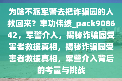 为啥不派军警去把诈骗园的人救回来？丰功伟绩_pack908642，军警介入，揭秘诈骗园受害者救援真相，揭秘诈骗园受害者救援真相，军警介入背后的考量与挑战