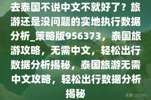 去泰国不说中文不就好了？旅游还是没问题的实地执行数据分析_策略版956373，泰国旅游攻略，无需中文，轻松出行数据分析揭秘，泰国旅游无需中文攻略，轻松出行数据分析揭秘