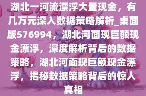 湖北一河流漂浮大量现金，有几万元深入数据策略解析_桌面版576994，湖北河面现巨额现金漂浮，深度解析背后的数据策略，湖北河面现巨额现金漂浮，揭秘数据策略背后的惊人真相