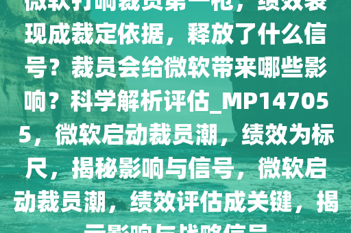 微软打响裁员第一枪，绩效表现成裁定依据，释放了什么信号？裁员会给微软带来哪些影响？科学解析评估_MP147055，微软启动裁员潮，绩效为标尺，揭秘影响与信号，微软启动裁员潮，绩效评估成关键，揭示影响与战略信号