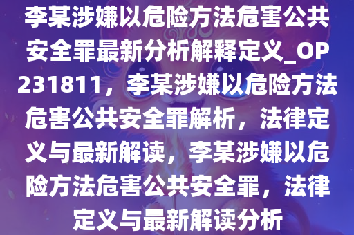 李某涉嫌以危险方法危害公共安全罪最新分析解释定义_OP231811，李某涉嫌以危险方法危害公共安全罪解析，法律定义与最新解读，李某涉嫌以危险方法危害公共安全罪，法律定义与最新解读分析