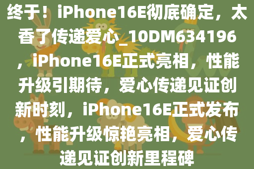 终于！iPhone16E彻底确定，太香了传递爱心_10DM634196，iPhone16E正式亮相，性能升级引期待，爱心传递见证创新时刻，iPhone16E正式发布，性能升级惊艳亮相，爱心传递见证创新里程碑