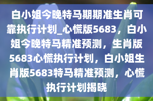 白小姐今晚特马期期准生肖可靠执行计划_心慌版5683，白小姐今晚特马精准预测，生肖版5683心慌执行计划，白小姐生肖版5683特马精准预测，心慌执行计划揭晓