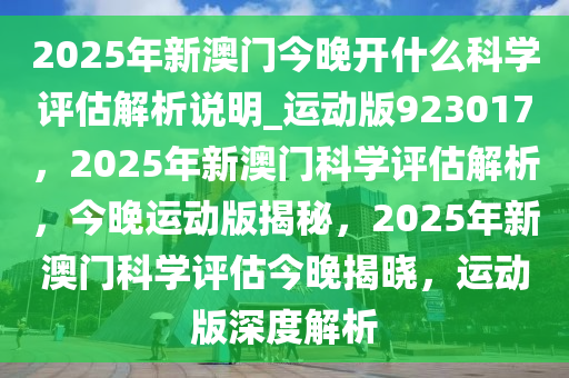 2025年新澳门今晚开什么科学评估解析说明_运动版923017，2025年新澳门科学评估解析，今晚运动版揭秘，2025年新澳门科学评估今晚揭晓，运动版深度解析