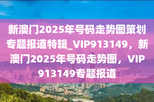 新澳门2025年号码走势图策划专题报道特辑_VIP913149，新澳门2025年号码走势图，VIP913149专题报道