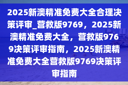 2025新澳精准免费大全合理决策评审_营救版9769，2025新澳精准免费大全，营救版9769决策评审指南，2025新澳精准免费大全营救版9769决策评审指南