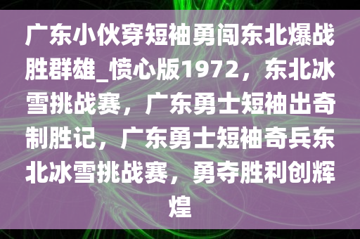 广东小伙穿短袖勇闯东北爆战胜群雄_愤心版1972，东北冰雪挑战赛，广东勇士短袖出奇制胜记，广东勇士短袖奇兵东北冰雪挑战赛，勇夺胜利创辉煌