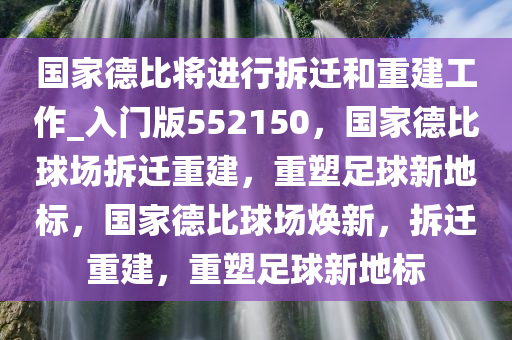 国家德比将进行拆迁和重建工作_入门版552150，国家德比球场拆迁重建，重塑足球新地标，国家德比球场焕新，拆迁重建，重塑足球新地标