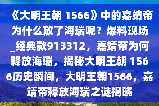 《大明王朝 1566》中的嘉靖帝为什么放了海瑞呢？爆料现场_经典款913312，嘉靖帝为何释放海瑞，揭秘大明王朝 1566历史瞬间，大明王朝1566，嘉靖帝释放海瑞之谜揭晓