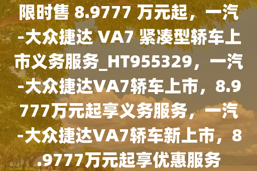 限时售 8.9777 万元起，一汽-大众捷达 VA7 紧凑型轿车上市义务服务_HT955329，一汽-大众捷达VA7轿车上市，8.9777万元起享义务服务，一汽-大众捷达VA7轿车新上市，8.9777万元起享优惠服务