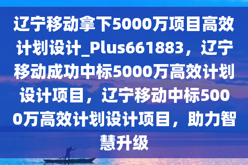 辽宁移动拿下5000万项目高效计划设计_Plus661883，辽宁移动成功中标5000万高效计划设计项目，辽宁移动中标5000万高效计划设计项目，助力智慧升级