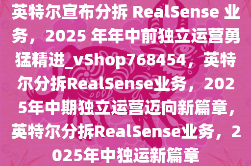 英特尔宣布分拆 RealSense 业务，2025 年年中前独立运营勇猛精进_vShop768454，英特尔分拆RealSense业务，2025年中期独立运营迈向新篇章，英特尔分拆RealSense业务，2025年中独运新篇章