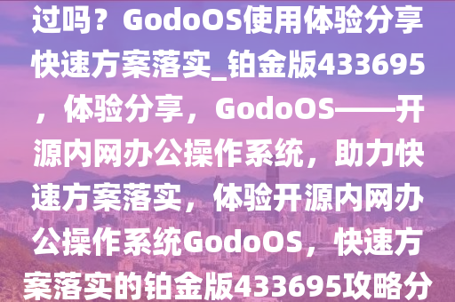 开源的内网办公操作系统你玩过吗？GodoOS使用体验分享快速方案落实_铂金版433695，体验分享，GodoOS——开源内网办公操作系统，助力快速方案落实，体验开源内网办公操作系统GodoOS，快速方案落实的铂金版433695攻略分享