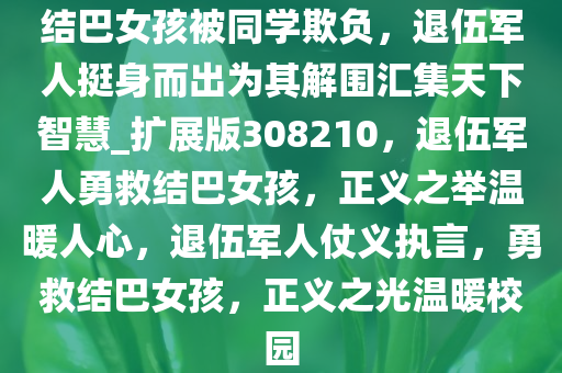 结巴女孩被同学欺负，退伍军人挺身而出为其解围汇集天下智慧_扩展版308210，退伍军人勇救结巴女孩，正义之举温暖人心，退伍军人仗义执言，勇救结巴女孩，正义之光温暖校园