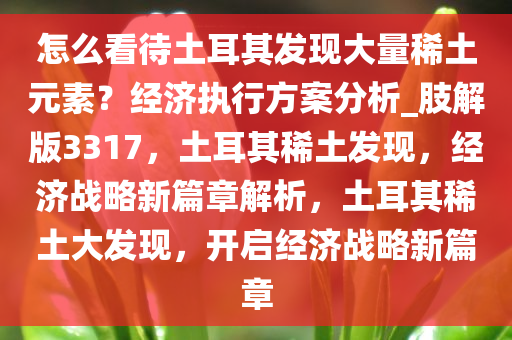 怎么看待土耳其发现大量稀土元素？经济执行方案分析_肢解版3317，土耳其稀土发现，经济战略新篇章解析，土耳其稀土大发现，开启经济战略新篇章