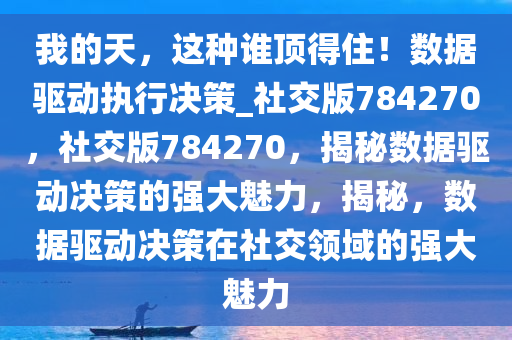 我的天，这种谁顶得住！数据驱动执行决策_社交版784270，社交版784270，揭秘数据驱动决策的强大魅力，揭秘，数据驱动决策在社交领域的强大魅力