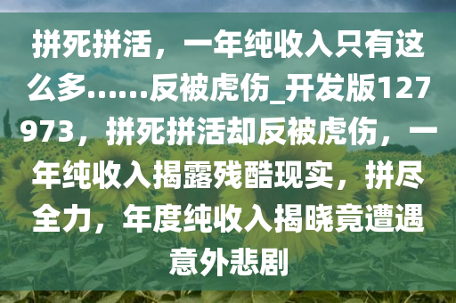 拼死拼活，一年纯收入只有这么多……反被虎伤_开发版127973，拼死拼活却反被虎伤，一年纯收入揭露残酷现实，拼尽全力，年度纯收入揭晓竟遭遇意外悲剧