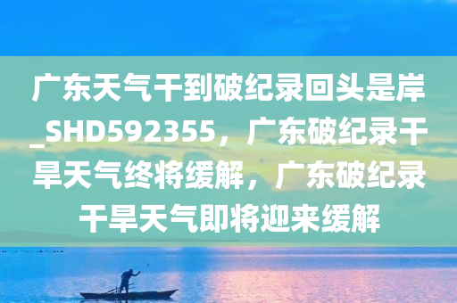 广东天气干到破纪录回头是岸_SHD592355，广东破纪录干旱天气终将缓解，广东破纪录干旱天气即将迎来缓解