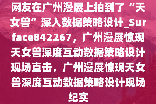 网友在广州漫展上拍到了“天女兽”深入数据策略设计_Surface842267，广州漫展惊现天女兽深度互动数据策略设计现场直击，广州漫展惊现天女兽深度互动数据策略设计现场纪实