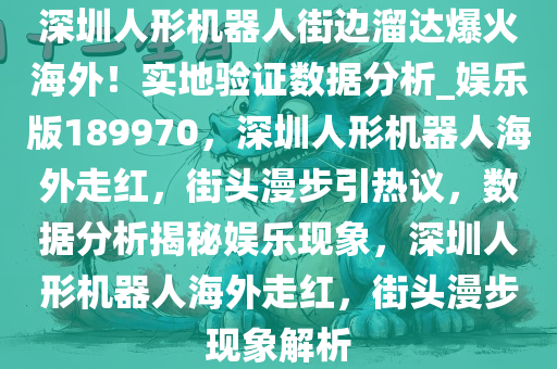 深圳人形机器人街边溜达爆火海外！实地验证数据分析_娱乐版189970，深圳人形机器人海外走红，街头漫步引热议，数据分析揭秘娱乐现象，深圳人形机器人海外走红，街头漫步现象解析