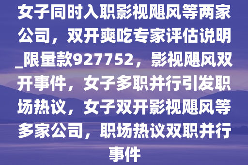 女子同时入职影视飓风等两家公司，双开爽吃专家评估说明_限量款927752，影视飓风双开事件，女子多职并行引发职场热议，女子双开影视飓风等多家公司，职场热议双职并行事件