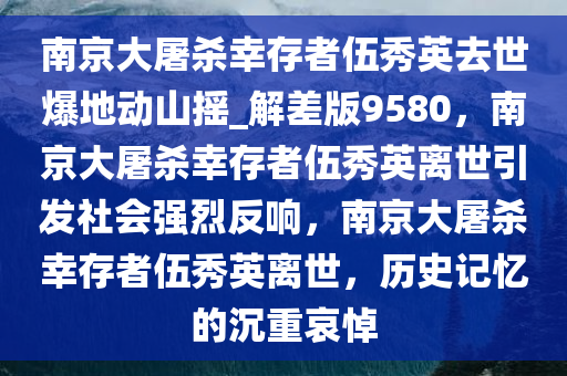 南京大屠杀幸存者伍秀英去世爆地动山摇_解差版9580，南京大屠杀幸存者伍秀英离世引发社会强烈反响，南京大屠杀幸存者伍秀英离世，历史记忆的沉重哀悼