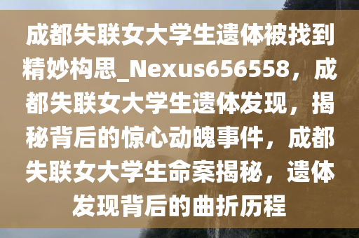 成都失联女大学生遗体被找到精妙构思_Nexus656558，成都失联女大学生遗体发现，揭秘背后的惊心动魄事件，成都失联女大学生命案揭秘，遗体发现背后的曲折历程