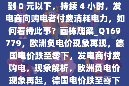 欧洲再现负电价，德国电价跌到 0 元以下，持续 4 小时，发电商向购电者付费消耗电力，如何看待此事？画栋雕梁_Q169779，欧洲负电价现象再现，德国电价跌至零下，发电商付费购电，现象解析，欧洲负电价现象再起，德国电价跌至零下，发电商反向付费解析