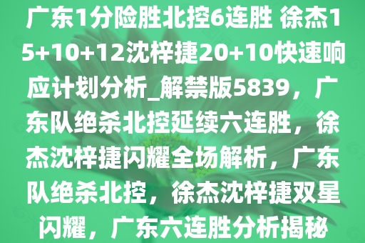 广东1分险胜北控6连胜 徐杰15+10+12沈梓捷20+10快速响应计划分析_解禁版5839，广东队绝杀北控延续六连胜，徐杰沈梓捷闪耀全场解析，广东队绝杀北控，徐杰沈梓捷双星闪耀，广东六连胜分析揭秘