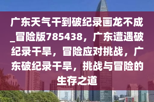 广东天气干到破纪录画龙不成_冒险版785438，广东遭遇破纪录干旱，冒险应对挑战，广东破纪录干旱，挑战与冒险的生存之道