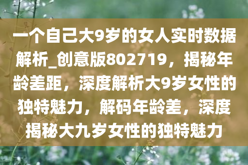 一个自己大9岁的女人实时数据解析_创意版802719，揭秘年龄差距，深度解析大9岁女性的独特魅力，解码年龄差，深度揭秘大九岁女性的独特魅力