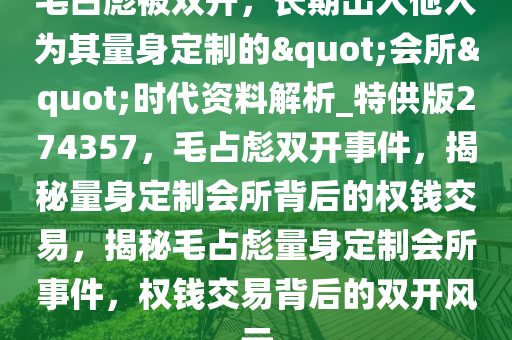 毛占彪被双开，长期出入他人为其量身定制的"会所"时代资料解析_特供版274357，毛占彪双开事件，揭秘量身定制会所背后的权钱交易，揭秘毛占彪量身定制会所事件，权钱交易背后的双开风云