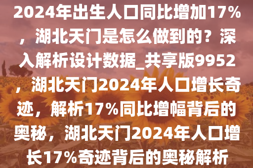 2024年出生人口同比增加17%，湖北天门是怎么做到的？深入解析设计数据_共享版9952，湖北天门2024年人口增长奇迹，解析17%同比增幅背后的奥秘，湖北天门2024年人口增长17%奇迹背后的奥秘解析