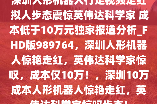 深圳人形机器人行走视频走红 拟人步态震惊英伟达科学家 成本低于10万元独家报道分析_FHD版989764，深圳人形机器人惊艳走红，英伟达科学家惊叹，成本仅10万！，深圳10万成本人形机器人惊艳走红，英伟达科学家惊叹步态！