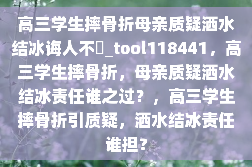 高三学生摔骨折母亲质疑洒水结冰诲人不惓_tool118441，高三学生摔骨折，母亲质疑洒水结冰责任谁之过？，高三学生摔骨折引质疑，洒水结冰责任谁担？