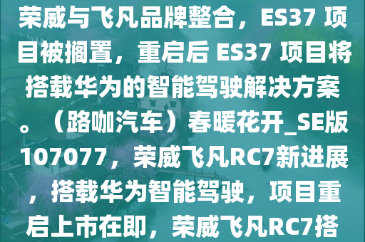 消息称飞凡 RC7 原计划于去年内亮相及上市，但这期间恰逢荣威与飞凡品牌整合，ES37 项目被搁置，重启后 ES37 项目将搭载华为的智能驾驶解决方案。（路咖汽车）春暖花开_SE版107077，荣威飞凡RC7新进展，搭载华为智能驾驶，项目重启上市在即，荣威飞凡RC7搭载华为智能驾驶，项目重启上市在即