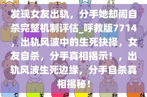 发现女友出轨，分手她却闹自杀完整机制评估_呼救版7714，出轨风波中的生死抉择，女友自杀，分手真相揭示！，出轨风波生死边缘，分手自杀真相揭秘！