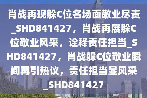 肖战再现躲C位名场面敬业尽责_SHD841427，肖战再展躲C位敬业风采，诠释责任担当_SHD841427，肖战躲C位敬业瞬间再引热议，责任担当显风采_SHD841427