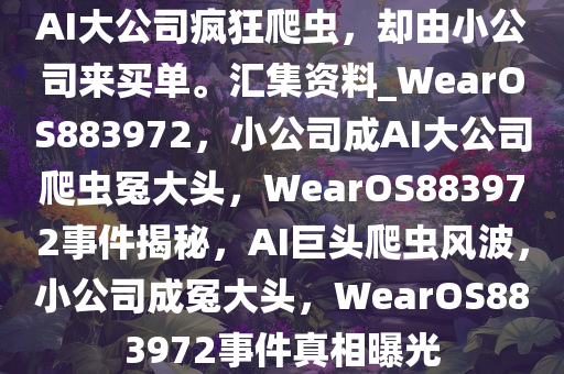 AI大公司疯狂爬虫，却由小公司来买单。汇集资料_WearOS883972，小公司成AI大公司爬虫冤大头，WearOS883972事件揭秘，AI巨头爬虫风波，小公司成冤大头，WearOS883972事件真相曝光