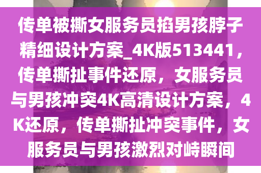 传单被撕女服务员掐男孩脖子精细设计方案_4K版513441，传单撕扯事件还原，女服务员与男孩冲突4K高清设计方案，4K还原，传单撕扯冲突事件，女服务员与男孩激烈对峙瞬间