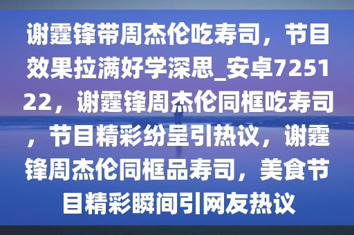 谢霆锋带周杰伦吃寿司，节目效果拉满好学深思_安卓725122，谢霆锋周杰伦同框吃寿司，节目精彩纷呈引热议，谢霆锋周杰伦同框品寿司，美食节目精彩瞬间引网友热议