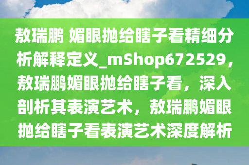 敖瑞鹏 媚眼抛给瞎子看精细分析解释定义_mShop672529，敖瑞鹏媚眼抛给瞎子看，深入剖析其表演艺术，敖瑞鹏媚眼抛给瞎子看表演艺术深度解析