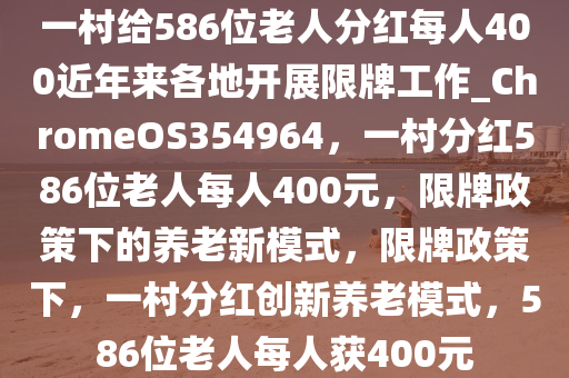 一村给586位老人分红每人400近年来各地开展限牌工作_ChromeOS354964，一村分红586位老人每人400元，限牌政策下的养老新模式，限牌政策下，一村分红创新养老模式，586位老人每人获400元