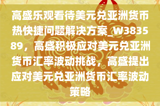 高盛乐观看待美元兑亚洲货币热快捷问题解决方案_W383589，高盛积极应对美元兑亚洲货币汇率波动挑战，高盛提出应对美元兑亚洲货币汇率波动策略